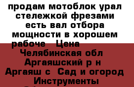 продам мотоблок урал стележкой фрезами есть вал отбора мощности в хорошем рабоче › Цена ­ 20 000 - Челябинская обл., Аргаяшский р-н, Аргаяш с. Сад и огород » Инструменты. Оборудование   . Челябинская обл.